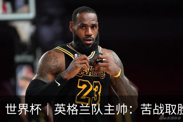 世界杯｜英格兰队主帅：苦战取胜有助于淘汰赛