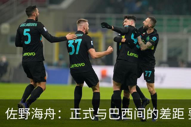 佐野海舟：正式与巴西间的差距 要努力成为能带队取胜的核心球员