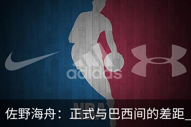 佐野海舟：正式与巴西间的差距 要努力成为能带队取胜的核心球员