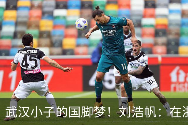 武汉小子的国脚梦！刘浩帆：在浙里成长 在浙里扎根