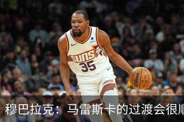 穆巴拉克：马雷斯卡的过渡会很顺利 他的到来将是一笔宝贵的财富