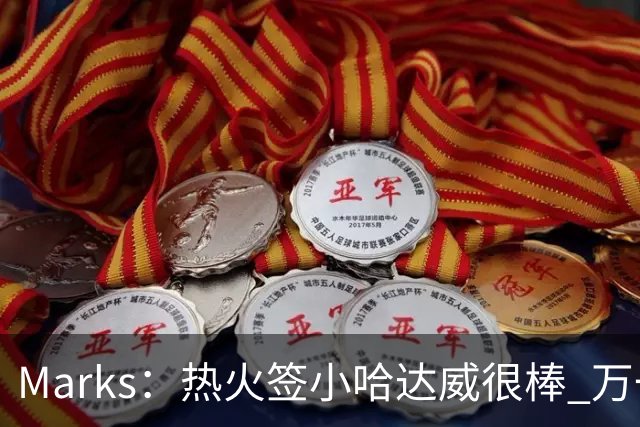 Marks：热火签小哈达威很棒 万一詹姆斯说给我600万我想回迈阿密
